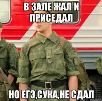 в зале жал и приседал но егэ,сука,не сдал