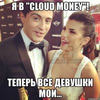 я в "cloud money"! теперь все девушки мои...