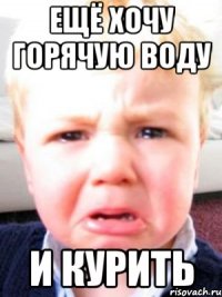 ещё хочу горячую воду и курить