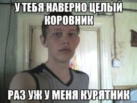 у тебя наверно целый коровник раз уж у меня курятник