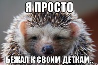 я просто бежал к своим деткам..