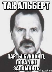 так альберт парты буквой п, пора уже запомнить