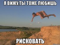 я вижу,ты тоже любишь рисковать