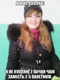 я ж не альона! я не купляю 2 пачки чаю замість 2-х пакетиків.