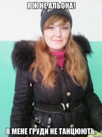 я ж не альона! в мене груди не танцюють.