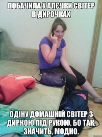 побачила у алєчки світер в дирочках одіну домашній світер з диркою під рукою, бо так, значить, модно.