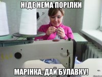 ніде нема порілки марінка, дай булавку!