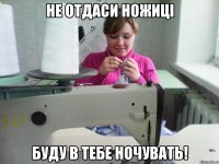 не отдаси ножиці буду в тебе ночувать!