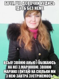 бачу, шо дєвочки кудись ідуть без неме всьо! звоню анькі і обіжаюсь на неї з марінкою. звоню марінкі і питаю на скільки ми з нею завтра зустрінемось.