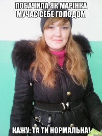 побачила як марінка мучає себе голодом кажу: та ти нормальна!