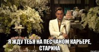  я жду тебя на песчаном карьере, старина