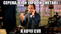 сережа, купи укроп и сметану я хочу суп