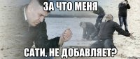 за что меня сати, не добавляет?