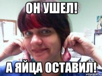 он ушел! а яйца оставил!
