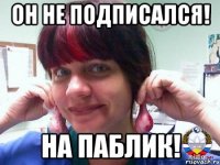 он не подписался! на паблик!