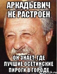 аркадьевич не растроен он знает, где лучшие осетинские пироги в городе