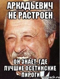 аркадьевич не растроен он знает, где лучшие осетинские пироги