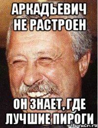 аркадьевич не растроен он знает, где лучшие пироги