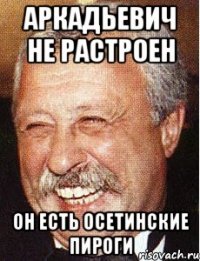 аркадьевич не растроен он есть осетинские пироги