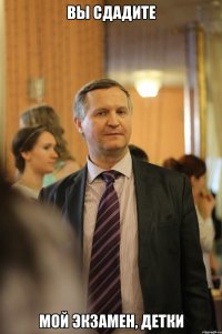вы сдадите мой экзамен, детки