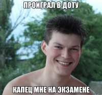 проиграл в доту капец мне на экзамене