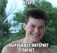 егор! выруби все, интернет лагает
