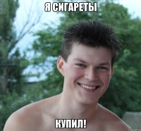 я сигареты купил!