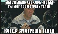 мы сделали xbox one что бы ты мог посмотреть телек когда смотрешь телек