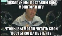 пожалуй мы поставим вам монитор в ягу чтобы вы могли читать свои посты когда пьете ягу