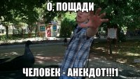 о, пощади человек - анекдот!!!1