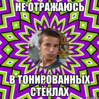 не отражаюсь в тонированных стёклах