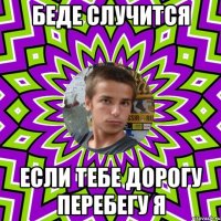 беде случится если тебе дорогу перебегу я