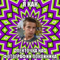 я как ленточка на фотографии покойника