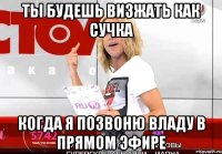 ты будешь визжать как сучка когда я позвоню владу в прямом эфире