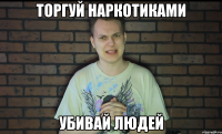 торгуй наркотиками убивай людей