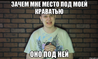 зачем мне место под моей краватью оно под ней