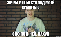 зачем мне место под моей краватью оно под ней, нахуй