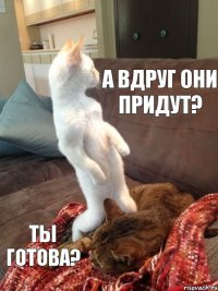 а вдруг они придут? ты готова?