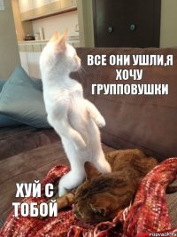 все они ушли,я хочу групповушки хуй с тобой