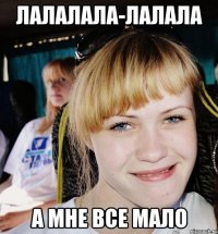 лалалала-лалала а мне все мало