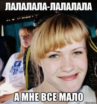 лалалала-лалалала а мне все мало