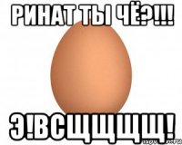 ринат ты чё?!!! э!всщщщщ!