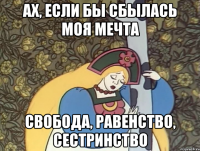 ах, если бы сбылась моя мечта свобода, равенство, сестринство