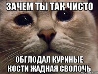 зачем ты так чисто обглодал куриные кости жадная сволочь