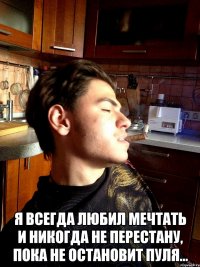  я всегда любил мечтать и никогда не перестану, пока не остановит пуля…