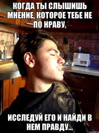 когда ты слышишь мнение, которое тебе не по нраву, исследуй его и найди в нем правду...