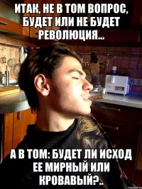 итак, не в том вопрос, будет или не будет революция... а в том: будет ли исход ее мирный или кровавый?..