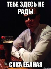 тебе здесь не рады сука ебаная