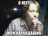 о неет мой карандашик