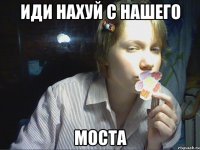 иди нахуй с нашего моста